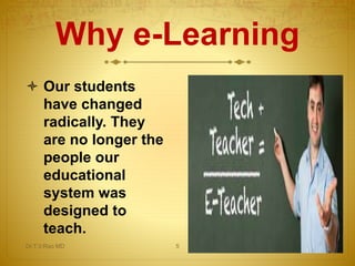 Why e-Learning
 Our students
have changed
radically. They
are no longer the
people our
educational
system was
designed to
teach.
Dr.T.V.Rao MD 5
 