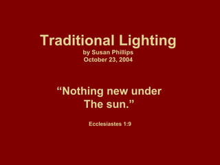 Traditional Lighting by Susan Phillips October 23, 2004 “ Nothing new under The sun.” Ecclesiastes 1:9 