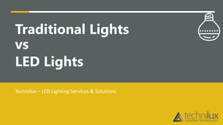 Traditional lights vs LED lights
Traditional Lights
vs
LED Lights
Technilux – LED Lighting Services & Solutions
 