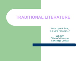 TRADITIONAL LITERATURE “ Once Upon A Time,  in a Land Far Away…” ELE 620  Children’s Literature Cambridge College 