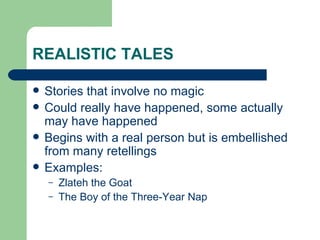 REALISTIC TALES Stories that involve no magic Could really have happened, some actually may have happened Begins with a real person but is embellished from many retellings Examples: Zlateh the Goat The Boy of the Three-Year Nap 