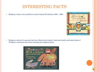 INTERESTING FACTS Religious values were instilled in earlier family life between 1938 – 1960 Religious values of in present day have faltered into today’s American family and many books of Children’s Literature have been omitting the religious factor. 