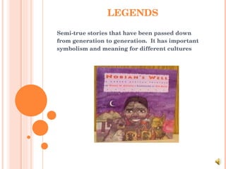 LEGENDS Semi-true stories that have been passed down from generation to generation.  It has important symbolism and meaning for different cultures 