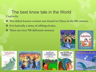 The best know tale in the World
Cinderella
 The oldest known version was found in China in the 9th century.
 It is basically a story of sibling rivalry.
 There are over 700 different versions.
 