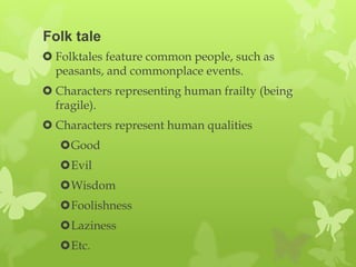Folk tale
 Folktales feature common people, such as
  peasants, and commonplace events.
 Characters representing human frailty (being
  fragile).
 Characters represent human qualities
   Good
   Evil
   Wisdom
   Foolishness
   Laziness
   Etc.
 