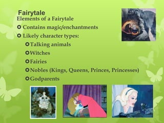 Fairytale
Elements of a Fairytale
 Contains magic/enchantments
 Likely character types:
   Talking animals
   Witches
   Fairies
   Nobles (Kings, Queens, Princes, Princesses)
   Godparents
 