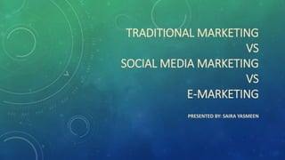 TRADITIONAL MARKETING
VS
SOCIAL MEDIA MARKETING
VS
E-MARKETING
PRESENTED BY: SAIRA YASMEEN
 