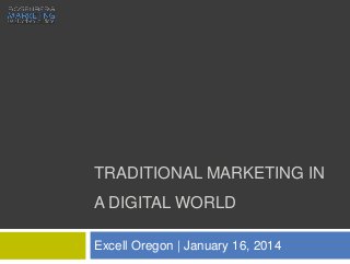 TRADITIONAL MARKETING IN
A DIGITAL WORLD
Excell Oregon | January 16, 2014

 