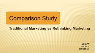 Traditional Marketing vs Rethinking Marketing
Comparison Study
Vijin V
PGDM 1
15PGM 51
 