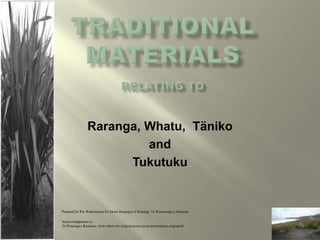 Raranga, Whatu, Täniko
                         and
                      Tukutuku


Prepared by Ria Waikerepuru for kawai Raupapa L4 Raranga, Te Wanananga o Aotearoa

Acknowledgement to:
Te Wananga o Raukawa from where the original power point presentation originated
 