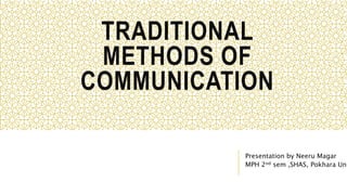 TRADITIONAL
METHODS OF
COMMUNICATION
Presentation by Neeru Magar
MPH 2nd sem ,SHAS, Pokhara Uni
 