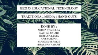 GE2153 EDUCATIONAL TECHNOLOGY
TRADITIONAL MEDIA : HAND-OUTS
DONE BY :
WIRDA SYAHEERA
NAUFAL JOHARI
REBECCA LYDIA
ANIS MARJAN
NOVELIA BERNICE
SHARIFAH ATIRAH
 