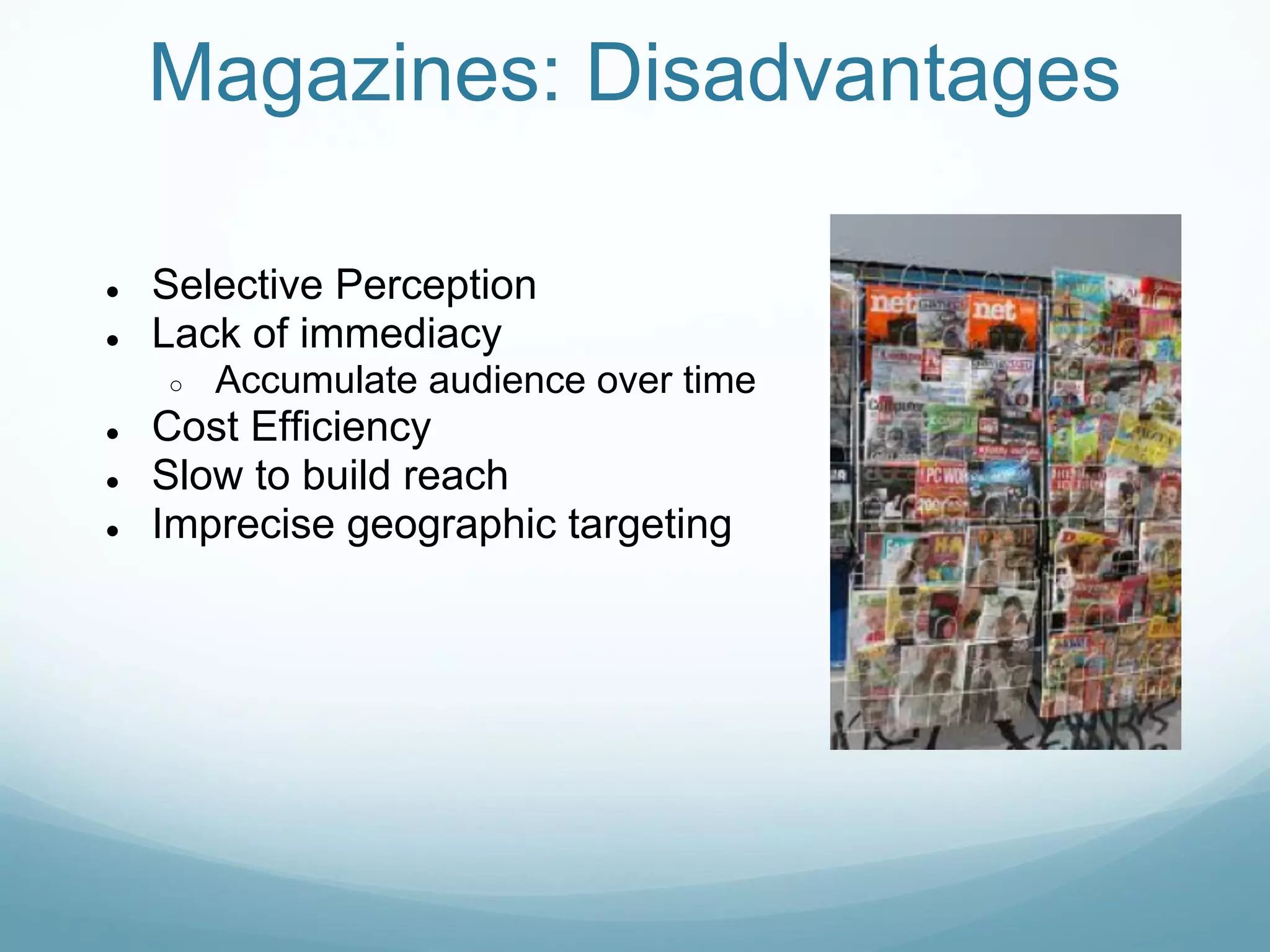 Magazines: Disadvantages

●   Selective Perception
●   Lack of immediacy
    ○   Accumulate audience over time
●   Cost Efficiency
●   Slow to build reach
●   Imprecise geographic targeting
 