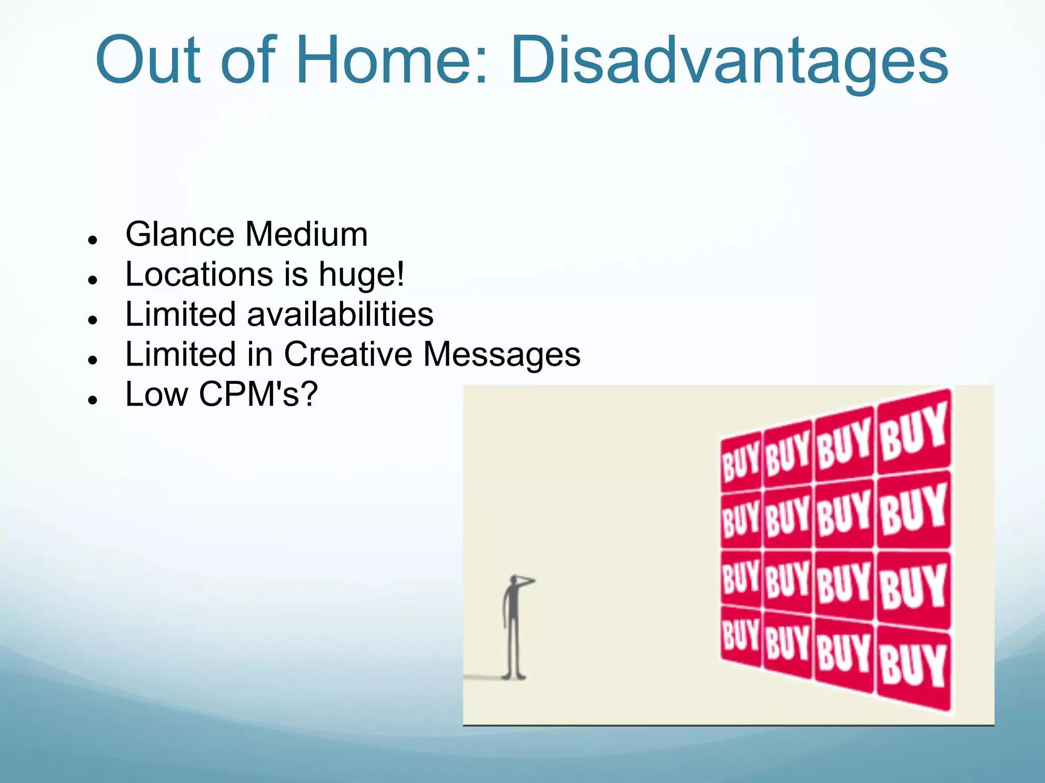 Out of Home: Disadvantages

●   Glance Medium
●   Locations is huge!
●   Limited availabilities
●   Limited in Creative Messages
●   Low CPM's?
 