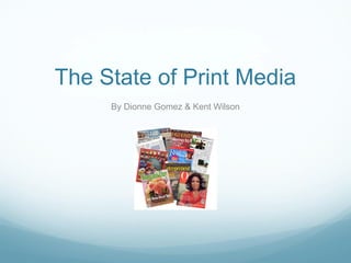 The State of Print Media
     By Dionne Gomez & Kent Wilson
 