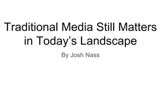 Traditional Media Still Matters
in Today’s Landscape
By Josh Nass
 