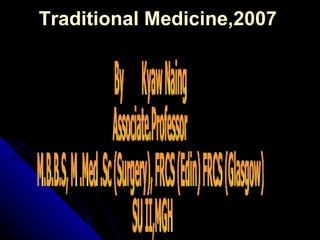 Traditional Medicine,2007 By  Kyaw Naing Associate.Professor  M.B.B.S, M .Med .Sc (Surgery), FRCS (Edin) FRCS (Glasgow) SU II,MGH 