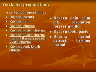 Marketed preparation:
Ayurvedic Preparations :
 Rasnadi ghruta
 Rasnadi tail
 Rasnadi churna
 Rasnadi kvath churna
 Rasnadi kvath churna
(maha) Rasnairandadi
kvath churna
 Rasnasaptak kvath
churna
 Revayu pain calm
oil: revolution
forever pvt.ltd.
 Revayu tooth paste
 Rasana herbal
extract: krishna
herbal
 