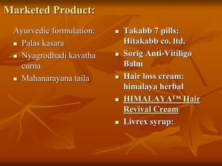 Marketed Product:
Ayurvedic formulation:
 Palas kasara
 Nyagrodhadi kavatha
curna
 Mahanarayana taila
 Takabb 7 pills:
Hitakabb co. ltd.
 Sorig Anti-Vitiligo
Balm
 Hair loss cream:
himalaya herbal
 HIMALAYA™ Hair
Revival Cream
 Livrex syrup:
 