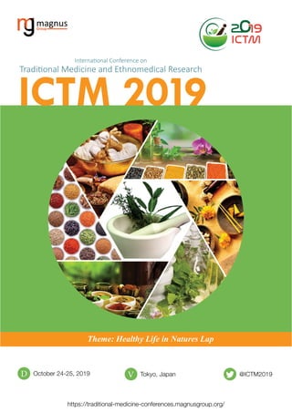 ICTM 2019
International Conference on
Traditional Medicine and Ethnomedical Research
Theme: Healthy Life in Natures Lap
October 24-25, 2019D Tokyo, Japan
https://traditional-medicine-conferences.magnusgroup.org/
V @ICTM2019
 