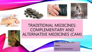 TRADITIONAL MEDICINES:
COMPLEMENTARY AND
ALTERNATIVE MEDICINES (CAM)
Mikee Junsay, RPh, CPS
MBAH
Medical Entrepreneur
 
