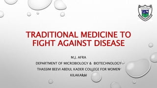 TRADITIONAL MEDICINE TO
FIGHT AGAINST DISEASE
M.J. AFRA
DEPARTMENT OF MICROBIOLOGY & BIOTECHNOLOGY
THASSIM BEEVI ABDUL KADER COLLEGE FOR WOMEN
KILAKARAI
 