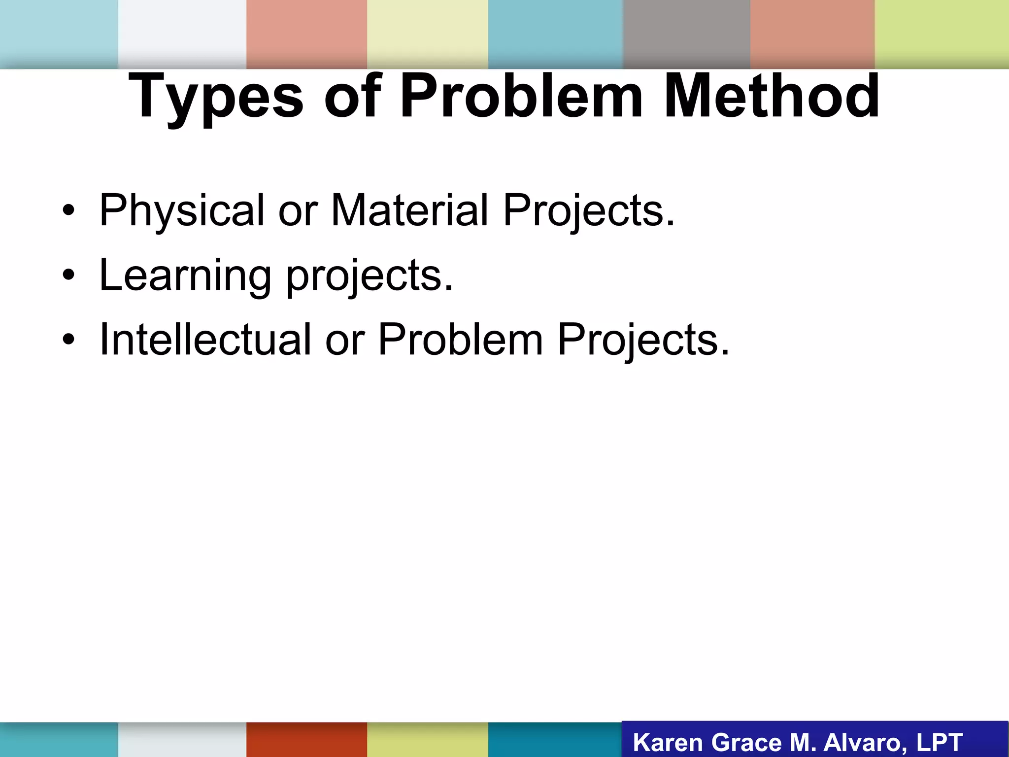 Types of Problem Method
• Physical or Material Projects.
• Learning projects.
• Intellectual or Problem Projects.
Karen Grace M. Alvaro, LPT
 