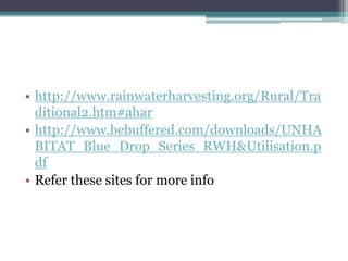 • http://www.rainwaterharvesting.org/Rural/Tra
ditional2.htm#ahar
• http://www.bebuffered.com/downloads/UNHA
BITAT_Blue_Drop_Series_RWH&Utilisation.p
df
• Refer these sites for more info
 
