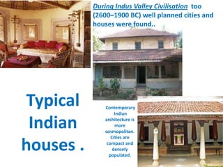 Typical
Indian
houses .
During Indus Valley Civilisation too
(2600–1900 BC) well planned cities and
houses were found..
Contemporary
Indian
architecture is
more
cosmopolitan.
Cities are
compact and
densely
populated.
 