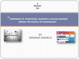 A
                     SERVAY
                       ON




“AWARNESS OF TRADITIONAL BANKING & ONLINE BANKING
        AMONG THE PEOPLE OF BHAVNAGAR”




                       BY
                 MANISHA VAGHELA
 