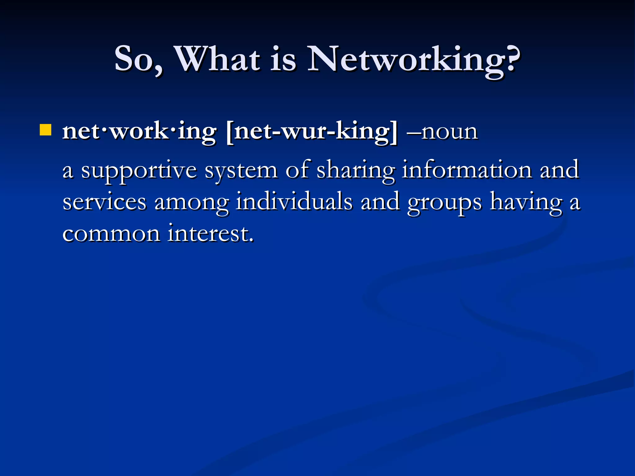 So, What is Networking? net·work·ing [net-wur-king]  –noun  a supportive system of sharing information and services among individuals and groups having a common interest. 