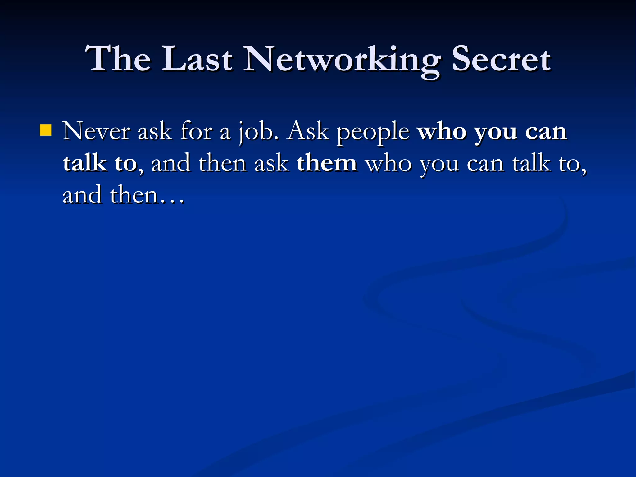 The Last Networking Secret Never ask for a job. Ask people  who you can talk to , and then ask  them  who you can talk to, and then… 