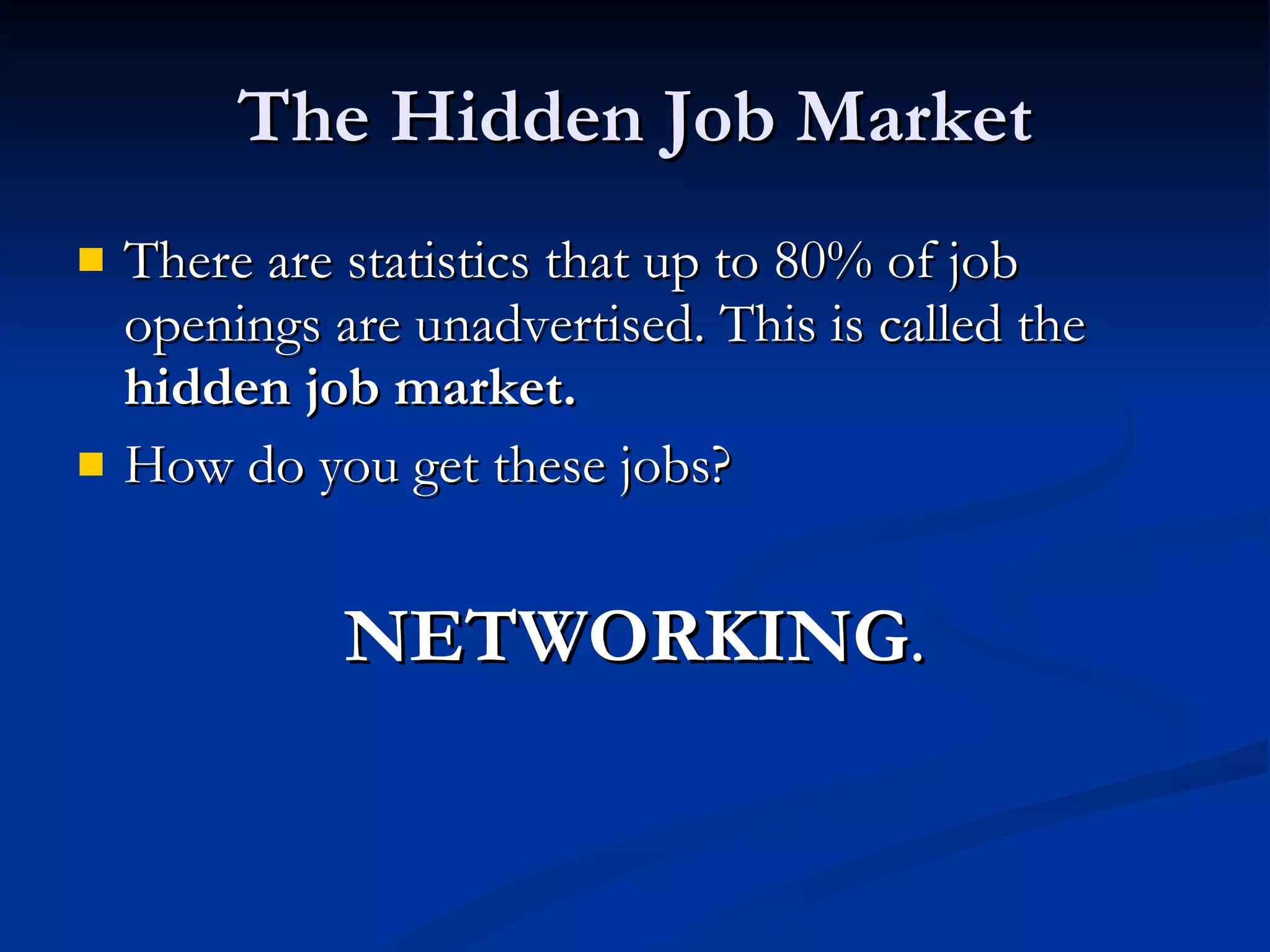 The Hidden Job Market There are statistics that up to 80% of job openings are unadvertised. This is called the  hidden job market. How do you get these jobs?  NETWORKING . 