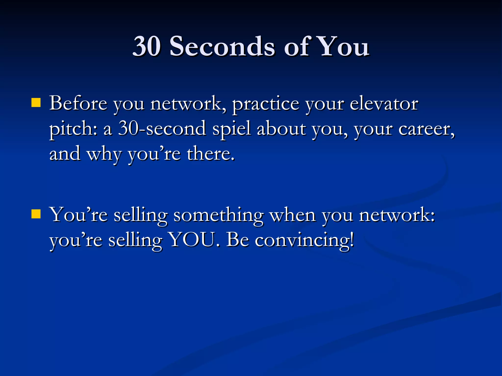 30 Seconds of You Before you network, practice your elevator pitch: a 30-second spiel about you, your career, and why you’re there.  You’re selling something when you network: you’re selling YOU. Be convincing! 