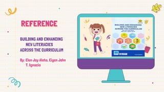 REFERENCE
BUILDING AND ENHANCING
NEW LITERACIES
ACROSS THE CURRICULUM
By: Elen Joy Alata, Eigen John
T. Ignacia