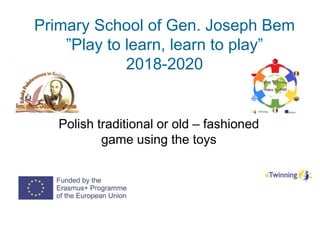 Primary School of Gen. Joseph Bem
”Play to learn, learn to play”
2018-2020
Polish traditional or old – fashioned
game using the toys
 