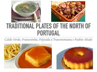 TRADITIONAL PLATES OF THE NORTH OF
PORTUGAL
Caldo Verde, Francesinha, Feijoada à Transmontana e Pudim Abade
 