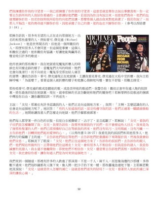 12
們我揀選你作我的守望者，…我已經揀選了你作我的守望者，這意思就是要你去說出事實真相，你一定
要去告訴所有的人我給你看過的。全都講給他們聽。若是因為你沒有說出來，而使他們喪命，他們的血
就要歸咎於你。但若你按照我所給你的向他們宣講，那麼那個人就由我來對他負責了。假若你說了，而
那人不悔改，他的喪命就不歸咎於你，因他承擔了自己的債，他的血也不歸咎於你。（參考以西結書
3：18）」
耶穌告訴我，很多有名望的人正在走向那個地方。出
名的和那些重要的人，例如麥可.傑克遜（Michael
Jackson），他是世界聞名的，但他是一個拜撒但的
人，即便有很多人不會同意，但這個是事實。這個人
和撒但立過約，他和撒但有協議，好讓他能夠贏得名
聲並吸引許多的歌迷。
他所表演的那些舞步，我在地獄看見魔鬼折磨人的時
候也有同樣走路的樣子。當魔鬼們大叫的時候，牠們
也會向後滑行，而不向前走；魔鬼享受那加給人痛苦
的喜樂。讓我告訴你，麥可.傑克遜現正在地獄裏，主讓我看見麥克.傑克遜在火焰中受折磨。我向主耶
穌呼喊：「為甚麼？」看著這個人被折磨的樣子和他撕心裂肺地叫聲，實在不舒服，很難去接受。
那些唱麥可.傑克遜的歌或是聽他的歌，或是崇拜他的歌迷們，我警告你：撒但正套牢你進入牠的陷阱
裏，使你最後終結在地獄裏。現在，就奉耶穌的名宣告斷絕和牠們的關係吧！耶穌要將你從歌迷的捆綁
中釋放你自由，讓你離開陷阱，不再迷失。
主說：「女兒，那裏也有許多認識我的人，他們正走向這個地方來。」我問：「主啊，怎麼認識你的人
也會走向這個地方呢？」祂回答：「有的人知道我的話，卻沒有遵守我的話，他們正過著一腳踏兩條船
的生活。」祂開始讓我看人們怎樣走向地獄，他們手腳都被綁著。
他們每人都穿著一件白色的衣服，但是白衣被撕破了、沾汙了，並且起皺了。耶穌說：「女兒，看我的
子民們是怎樣離開了我。女兒，我要告訴你，我要再來接我的子民們，但不會接這些人回去，我來是為
了接那些聖潔的人們，他們已經預備好自己在等候我的再來，他們沒有玷污、沒有瑕疵、沒有汚穢，…
去告訴他們，回轉到他們起初愛神的心。」（以弗所書 5:26-27）我看見我的叔叔們和其他很多人，他
們所行的偏離了主的道。「去告訴他們我在等他們，去告訴他們把重擔卸下來降服於我，然後我就會給
他們安息。」耶穌流下了眼淚：「女兒，他們正往這個地方來了，告訴你的叔叔們，去告訴你的親人
們，他們現在所做所行，正帶領他們往這裡走！女兒，會有很多人不相信你，但我是你的證人，我是你
誠實的見證人，我永遠不會離開你。即使他們不相信你，女兒，還是要去告訴他們真相，我與你同在。
女兒，我也會給你看，讓你知道人們是為何來到這個地方。」
我們來到一個隧道，那裡有許多的人跌進了那深淵，不是一千人、兩千人，而是像海邊的沙那樣，多得
數不過來，他們每秒鐘都有人墜下來，像人將一把沙子扔下來一樣，那些靈魂急速地下墜。主耶穌悲歎
地流淚說：「女兒，這就是世人怎樣的滅亡；這就是他們迷失的結局！…女兒，看著世人如此的滅亡深
深的讓我心痛。」
 