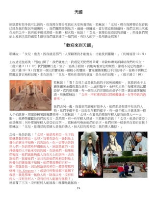 15
天國
地獄還有很多我可以說的，但我現在要分享我在天堂所看見的。耶穌說：「女兒，現在我將要給你看我
已經為我的聖民所預備的。」我們離開那個地方，通過一條隧道。當行經這條隧道時，我們立刻出來處
在光明之中，我再也不用見黑暗、折磨、和火焰。祂說：「女兒，我要給你看我的榮耀。」然後我們開
始上昇到天堂的國度！很快我們就到達了一扇門前，有巨大的字，是用黃金寫著：
「歡迎來到天國」
耶穌說：「女兒，進去，因我就是那門，人要藉著我才能進去，才能找到靈糧。」（約翰福音 10：9）
主說過這些話後，門被打開了，我們就進去。我看見天使們將榮耀、崇敬和讚美都歸給我們的天父！
（啟示錄 7：11-12）我們繼續行走，到了一張桌子跟前，我能夠看到它的開始，卻看不見它的盡頭。
（啟示錄 19：9）我看到一個大的寶座和一個較小的寶座，寶座圍繞著數以千計的椅子，在椅子與椅之
間擺放著衣袍和冠冕，主告訴我：「女兒，那些你看到的皇冠，是生命的冠冕。」（啟示錄 2：10）
耶穌說：「看！女兒！這是我為我的子民所預備的。」我看到桌子上
鋪著鑲著金邊的潔白桌布，上面有盤子、金杯和水果；每樣東西已擺
設好，真的很美麗。有一個很大的容器放在桌子中間，裏面盛著葡萄
酒。然後耶穌說：「女兒，所有東西都已經預備就緒，在等待我的教
會來。」
我們去另一處，我看到花園裡有很多人。他們都是聖經中知名的人
物，他們不僅不老，反而很年輕的樣子。有一個年輕人手裏拿著一條
大手帕跳著，周圍旋轉著跳舞讚美神。主耶穌說：「女兒，你看見的那個年輕人是我的僕人——大
衛。」他將榮耀獻給我們的天父。忽然間，有一些年輕人經過，主耶穌告訴我：「女兒，他是約書亞；
他是摩西；另外那個年輕人是亞伯拉罕。」耶穌會叫喚出他們的名字，他們有著一樣泰然自若的容貌！
耶穌說：「女兒，你看見的那婦人是我的僕人，抹大拉的馬利亞；我的僕人撒拉。」
之後，祂告訴我：「女兒，她是馬利亞，生下我
耶穌基督的那位。女兒，我要告訴你，她對地上
發生的事全不知曉。我告訴你，你一定要去告訴
世人們，告訴那些拜偶像的人，地獄是真的，而
拜偶像的人不能承受我的國。告訴他們，如果他
們悔改，他們就能夠進入我在天上的居所。去告
訴他們，我愛他們，並且告訴他們馬利亞對地上
所發生的事絲毫不知情，他們要高舉的只有一
個，那就是我。因為無論是馬利亞，還是聖葛列
格裡（St.Gregory），或是任何聖徒都不能賜下
救恩。我是那唯一拯救人的，除我以外，沒有任
何人，沒有任何人，沒有任何人能施行拯救！」
祂重覆了三次，沒有任何人能拯救；唯獨祂能拯救。
 