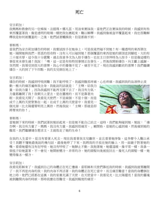 6
死亡
安吉莉加：
我媽媽和教會的另一位姊妹，法提瑪‧娜凡蕊，用油來膏抹我。當他們正在膏抹我的時候，我感到有些
東西覆蓋著我，像是透明的玻璃一樣把我包裹起來，難以解釋。我感到像被盔甲覆蓋起來，我也很難解
釋我是如何被覆蓋的。之後，他們試著觸摸我，但是都做不到。
麥斯瑪：
當我們為安吉莉加禱告的時候，我嘗試按手在她身上，可是我竟然碰不到她！有一種透明的東西罩住
她，隔開她與我們，那真的很奇特，沒有人可以碰到她！那個覆蓋的東西從她的頭頂直到腳底，大約有
三十厘米厚，這令我十分震驚。過去我曾多次為人按手禱告，也在主日崇拜時為人按手，但是像這樣的
事從來未發生過！我說：「噢，這一定是有些特別事情正在發生。」然後我開始禱告，向主獻上感謝。
突然間，我領受到很大的喜樂，我心中的憂傷不見了，痛苦不見了。現在我感到歡欣的喜樂！我們繼續
禱告，大約到了下午四點，我的女兒倒在地上了。
安吉莉加：
禱告的時候，我感到呼吸困難；我不能呼吸了。我感到腹部疼痛，心也疼痛，我感到我的血液停止流
動，極大的痛苦遍佈我全身。我能說的話就是：「主啊，給我力
量，給我力量！」因為我感到不能再支撐下去了，我沒有力氣，
力量都離開了我！我朝天上望去，是在靈裡的，而不是靠著肉
眼，我看見天開了。我看見天使們，不是兩個，不是十個，而是
成千上萬的天使聚集在一起。在成千上萬的天使當中，我看見一
個光源，比太陽還要明亮上萬倍，然後我說：「主啊，那就是即
將要來的你！」
麥斯瑪：
當她倒下來的時候，我們試著扶她站起來，但是她不能自己站立。這時，我們能夠碰到她。她說：「禱
告啊，我沒有力量了，媽媽，我沒有力量，我感到很痛苦。」剛開始，是她的心感到痛，然後痛到她的
腹部，我們繼續禱告懇求主。主就取走了她的生命！
在我的人生當中，從沒有看著人死去。現在我看著我女兒離世，並且看著她掙紮。這多麼令人難以承
受！我聽不懂她最後說的幾句話，最後她停了下來，我將我的手放在她的臉上，用一面鏡子對著她的
嘴，看看她還有沒有在呼吸。她沒有呼吸了，她靜止不動。我抱著她，她還溫暖，像平常一樣。我拿一
張毯子給她蓋著，不一會兒，她開始變冷，非常的冷。她的頭髮向後被放回去，像死人的頭髮一樣，她
變得像冰一樣冷。
安吉莉加：
我看見耶穌來了，我感到自己的身體正在死亡邊緣。當耶穌和天使們靠近我的時候，我感到我就要離開
了，我不再是肉身的我，我的肉身不再活著，我的身體正在死亡當中，而且痛苦難當！當我的身體倒在
地上時，他們已經都在這裏，我的家裏充滿了天使。在天使當中，我看見光，比太陽還亮！當我的靈魂
被剝離開肉身的時候，那時我實在很難受，我感到極度的痛苦。
 
