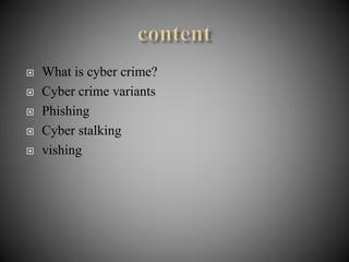  What is cyber crime?
 Cyber crime variants
 Phishing
 Cyber stalking
 vishing
 