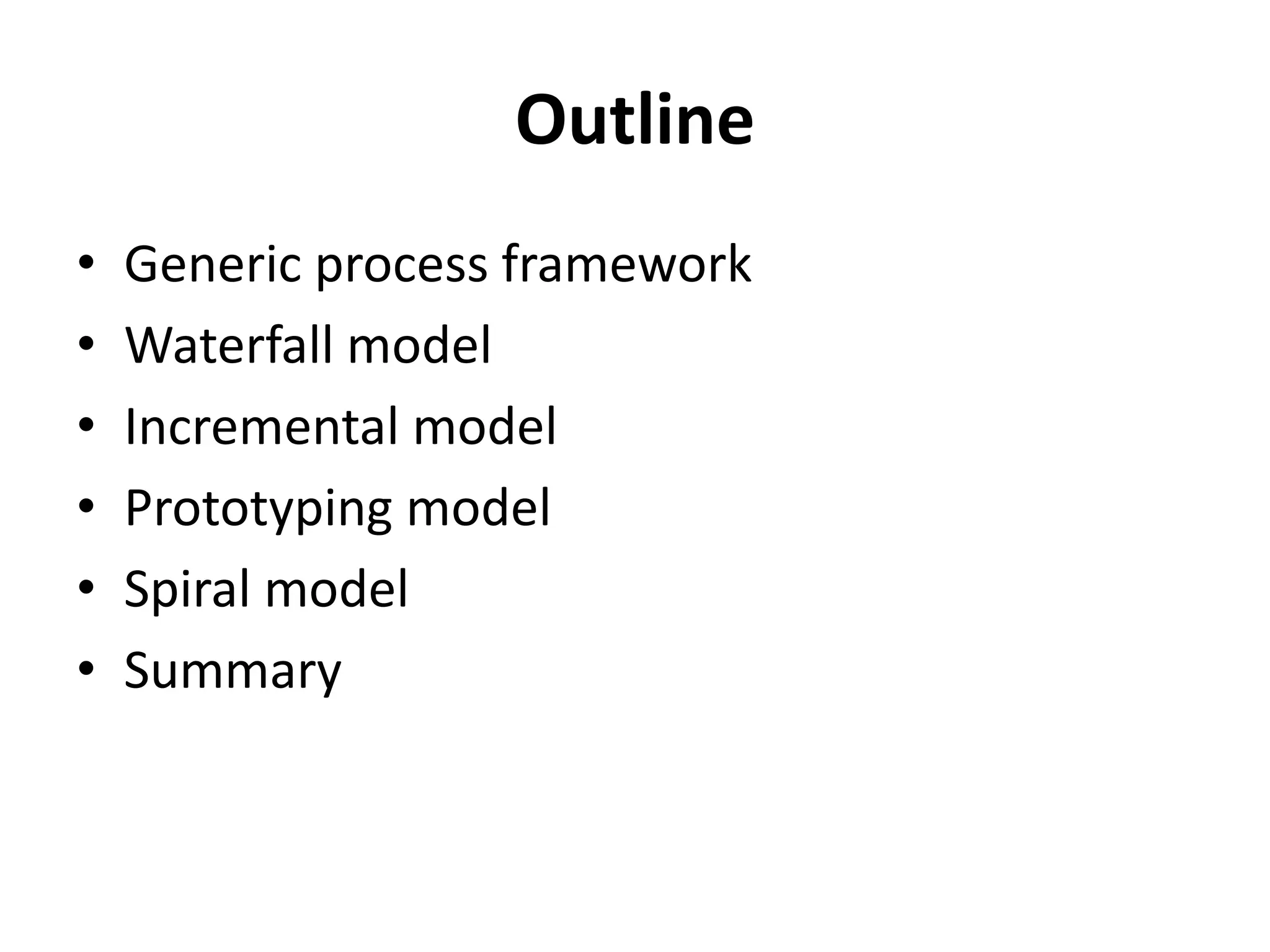Outline 
• Generic process framework 
• Waterfall model 
• Incremental model 
• Prototyping model 
• Spiral model 
• Summary 
 