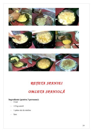 REŢETA SPANIEI

                         OMLETA SPANIOLĂ

Ingrediente (pentru 3 persoane):
  -   4 ouă

  -   1/2 kg cartofi

  -   1 pahar ulei de măsline

  -   Sare




                                             19
 