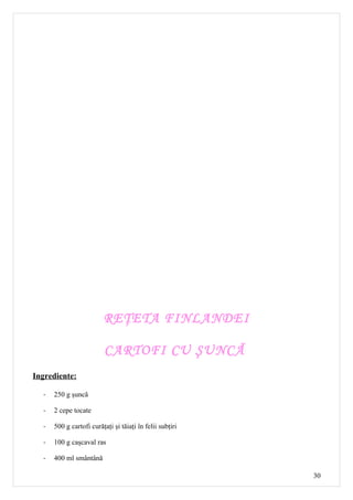 REŢETA FINLANDEI

                          CARTOFI CU ŞUNCĂ
Ingrediente:

  -   250 g şuncă

  -   2 cepe tocate

  -   500 g cartofi curăţaţi şi tăiaţi în felii subţiri

  -   100 g caşcaval ras

  -   400 ml smântână

                                                          30
 
