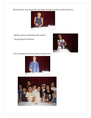 Meanwhile mix corn starch with a few drops of water in another cup till it dissolves.




Add this mixture to the boiling milk and rice.

 Keep boiling till it thickens.




Put it in separate bowls and sprinkle cinnamon on it.
 