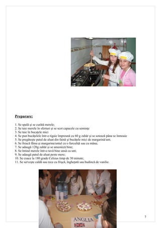 Preparare:

1. Se spală şi se curătă merele;
2. Se taie merele în sferturi şi se scot capacele cu seminţe
3. Se taie în bucaţele mici
4. Se pun bucăţelele într-o tigaie împreună cu 60 g zahăr şi se sotează pâna se înmoaie
5. Se pregăteşte patul de aluat din faină şi bucăţele mici de margarină/unt;
6. Se freacă făina şi margarina/untul cu o furculiţă sau cu mâna;
7. Se adaugă 120g zahăr şi se amestecă bine;
8. Se întind merele într-o tavă bine unsă cu unt;
9. Se adaugă patul de aluat peste mere;
10. Se coace la 180 grade Celsius timp de 30 minute;
11. Se serveşte caldă sau rece cu frişcă, îngheţată sau budincă de vanilie.




                                                                                          7
 