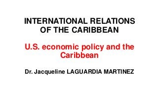 INTERNATIONAL RELATIONS
OF THE CARIBBEAN
U.S. economic policy and the
Caribbean
Dr. Jacqueline LAGUARDIA MARTINEZ
 