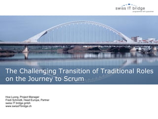The Challenging Transition of Traditional Roles
on the Journey to Scrum

Hoa Luong, Project Manager
Fredi Schmidli, Head Europe, Partner
swiss IT bridge gmbh
www.swissITbridge.ch
 