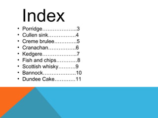 Index• Porridge………………..3
• Cullen sink…………….4
• Creme brulee………….5
• Cranachan…………….6
• Kedgere………………..7
• Fish and chips…………8
• Scottish whisky……….9
• Bannock……………….10
• Dundee Cake…………11
 
