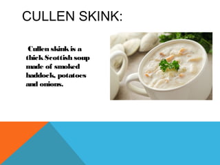 CULLEN SKINK:
Cullen skinkis a
thickScottish soup
made of smoked
haddock, potatoes
and onions.
 